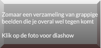 Zomaar een verzameling van grappige  beelden die je overal wel tegen komt  Klik op de foto voor diashow